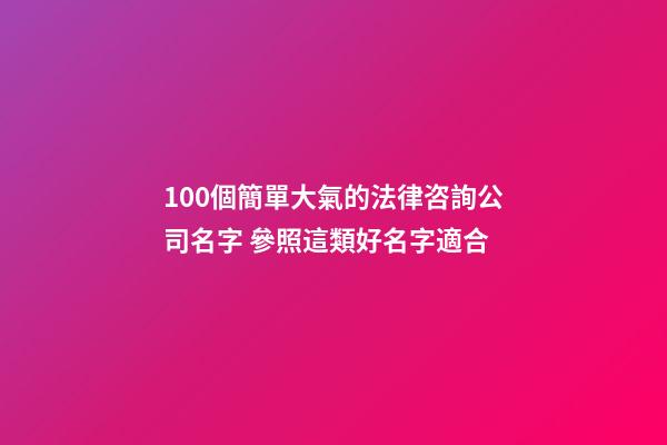 100個簡單大氣的法律咨詢公司名字 參照這類好名字適合-第1張-公司起名-玄機派